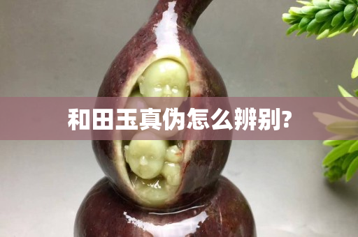 和田玉真偽怎么辨別?
