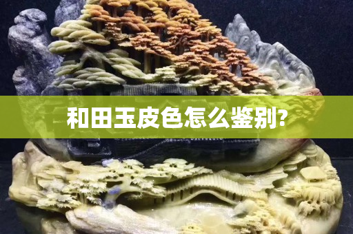 和田玉皮色怎么鑒別?
