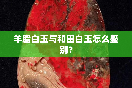 羊脂白玉與和田白玉怎么鑒別？