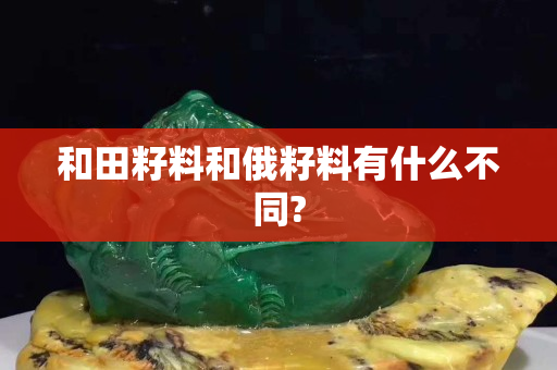 和田籽料和俄籽料有什么不同?