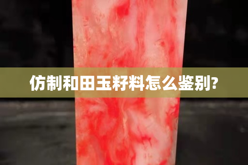 仿制和田玉籽料怎么鑒別?