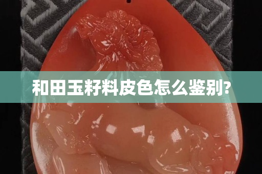 和田玉籽料皮色怎么鑒別?