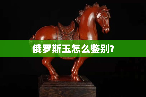 俄羅斯玉怎么鑒別?