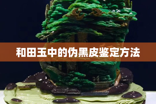 和田玉中的偽黑皮鑒定方法