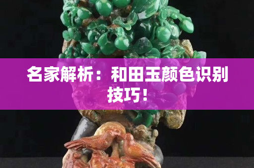 名家解析：和田玉顏色識別技巧！