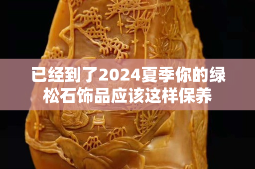 已經到了2024夏季你的綠松石飾品應該這樣保養