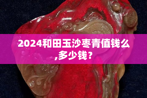2024和田玉沙棗青值錢么,多少錢？