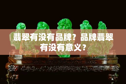 翡翠有沒有品牌？品牌翡翠有沒有意義？