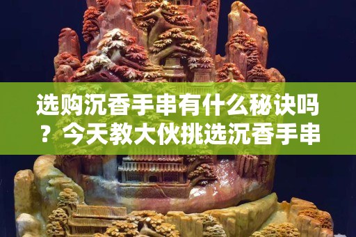 選購沉香手串有什么秘訣嗎？今天教大伙挑選沉香手串