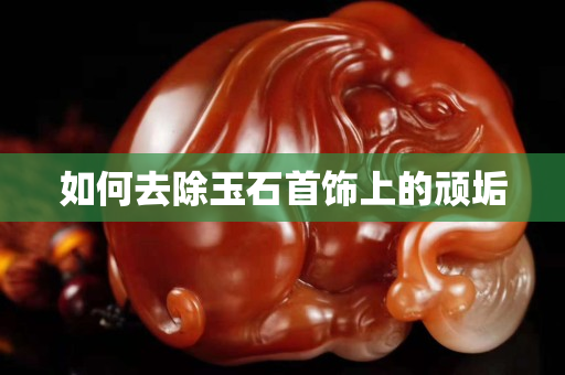 如何去除玉石首飾上的頑垢
