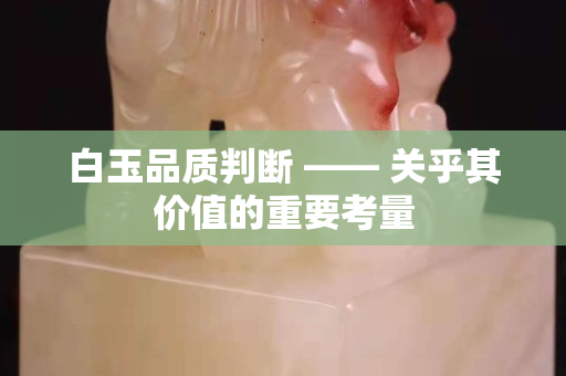 白玉品質判斷 —— 關乎其價值的重要考量