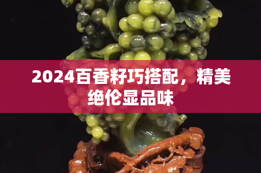 2024百香籽巧搭配，精美絕倫顯品味
