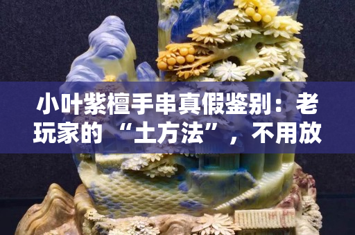 小葉紫檀手串真假鑒別：老玩家的 “土方法”，不用放大鏡也能辨