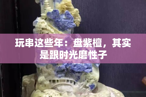 玩串這些年：盤紫檀，其實是跟時光磨性子