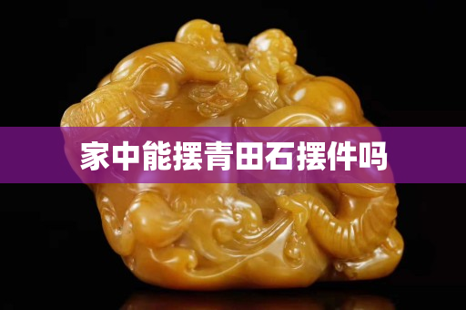 家中能擺青田石擺件嗎