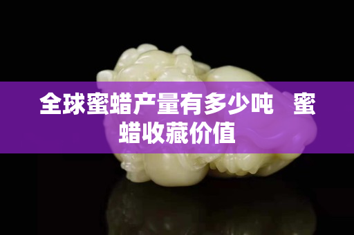 全球蜜蠟產(chǎn)量有多少噸   蜜蠟收藏價(jià)值