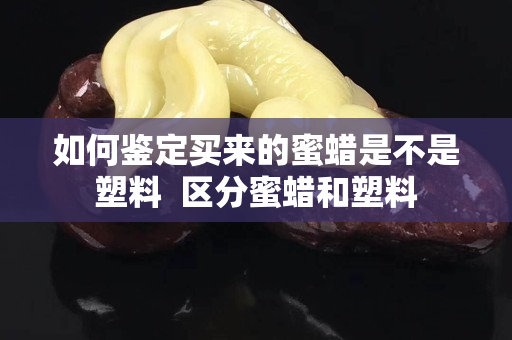 如何鑒定買來的蜜蠟是不是塑料  區分蜜蠟和塑料