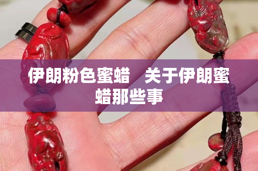 伊朗粉色蜜蠟   關于伊朗蜜蠟那些事