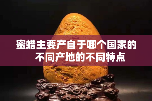 蜜蠟主要產自于哪個國家的   不同產地的不同特點