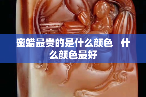 蜜蠟最貴的是什么顏色   什么顏色最好
