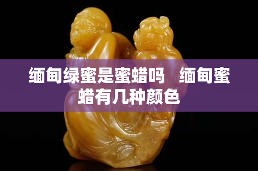 緬甸綠蜜是蜜蠟嗎   緬甸蜜蠟有幾種顏色