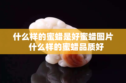 什么樣的蜜蠟是好蜜蠟圖片   什么樣的蜜蠟品質(zhì)好