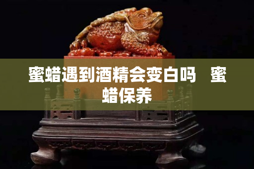 蜜蠟遇到酒精會變白嗎   蜜蠟保養(yǎng)