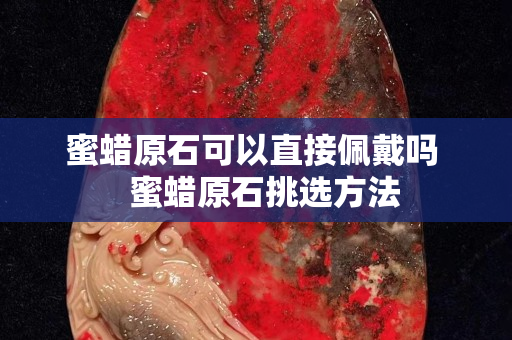 蜜蠟原石可以直接佩戴嗎   蜜蠟原石挑選方法