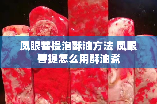 鳳眼菩提泡酥油方法 鳳眼菩提怎么用酥油煮