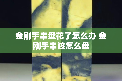 金剛手串盤花了怎么辦 金剛手串該怎么盤