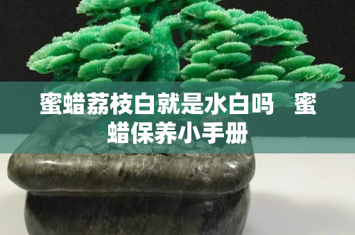 蜜蠟荔枝白就是水白嗎   蜜蠟保養小手冊