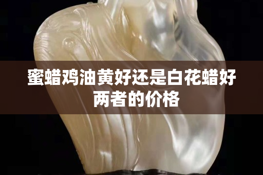 蜜蠟雞油黃好還是白花蠟好  兩者的價格