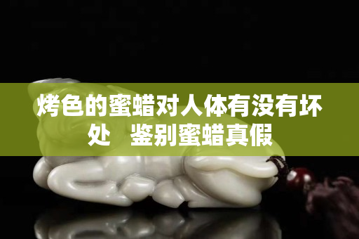 烤色的蜜蠟對人體有沒有壞處   鑒別蜜蠟真假