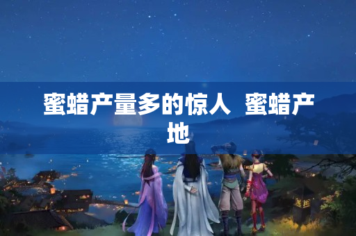 蜜蠟產(chǎn)量多的驚人  蜜蠟產(chǎn)地