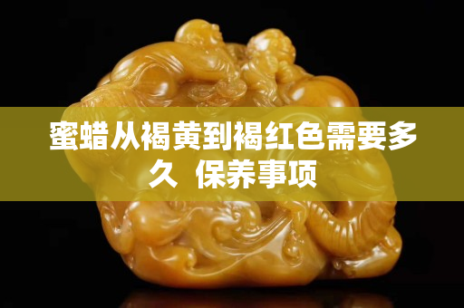 蜜蠟從褐黃到褐紅色需要多久  保養事項