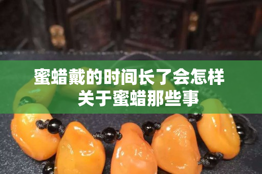 蜜蠟戴的時間長了會怎樣    關于蜜蠟那些事