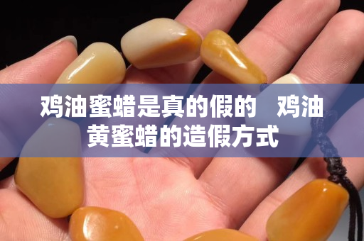 雞油蜜蠟是真的假的   雞油黃蜜蠟的造假方式