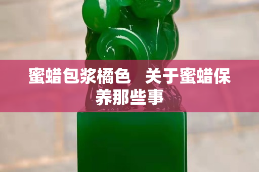 蜜蠟包漿橘色   關(guān)于蜜蠟保養(yǎng)那些事
