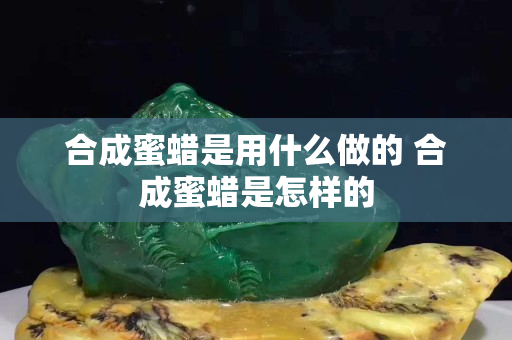 合成蜜蠟是用什么做的 合成蜜蠟是怎樣的