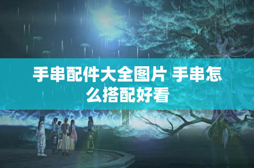 手串配件大全圖片 手串怎么搭配好看