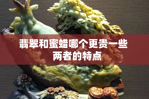 翡翠和蜜蠟哪個更貴一些   兩者的特點