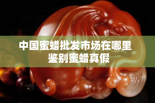 中國蜜蠟批發市場在哪里   鑒別蜜蠟真假