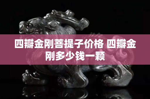 四瓣金剛菩提子價格 四瓣金剛多少錢一顆