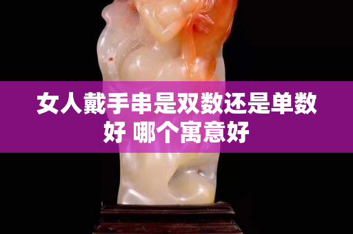 女人戴手串是雙數(shù)還是單數(shù)好 哪個(gè)寓意好