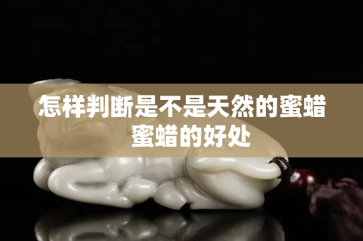 怎樣判斷是不是天然的蜜蠟   蜜蠟的好處