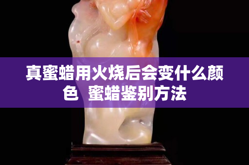 真蜜蠟用火燒后會變什么顏色  蜜蠟鑒別方法
