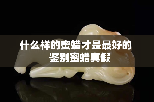 什么樣的蜜蠟才是最好的   鑒別蜜蠟真假