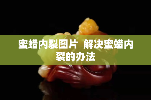 蜜蠟內裂圖片  解決蜜蠟內裂的辦法
