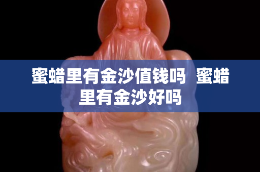 蜜蠟里有金沙值錢嗎  蜜蠟里有金沙好嗎