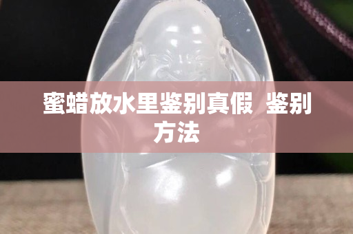 蜜蠟放水里鑒別真假  鑒別方法